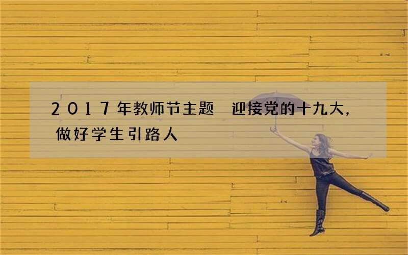 2017年教师节主题 迎接党的十九大，做好学生引路人